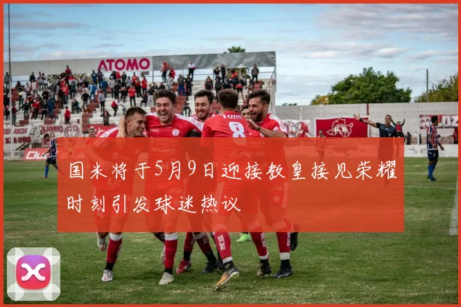 国米将于5月9日迎接教皇接见荣耀时刻引发球迷热议
