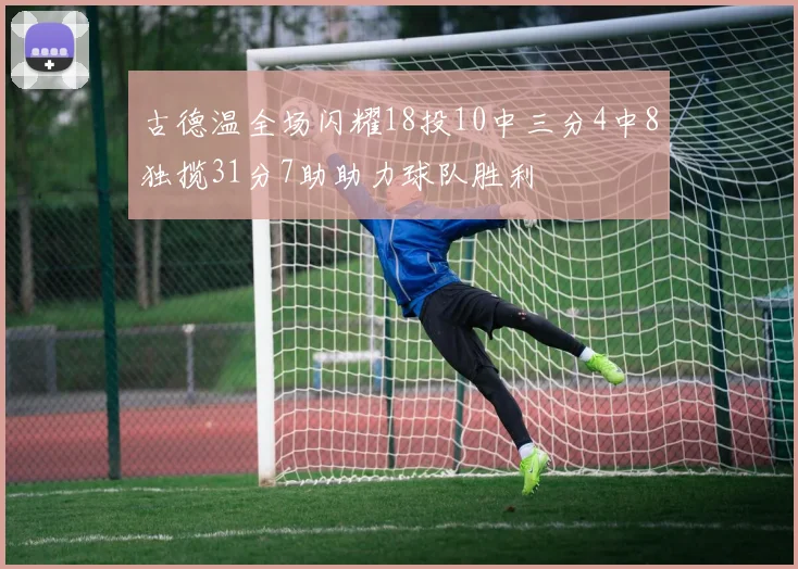 古德温全场闪耀18投10中三分4中8独揽31分7助助力球队胜利