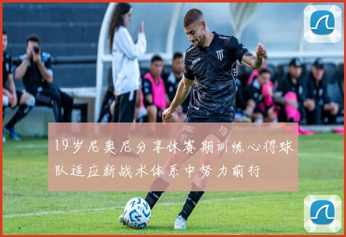 19岁尼奥尼分享休赛期训练心得球队适应新战术体系中努力前行