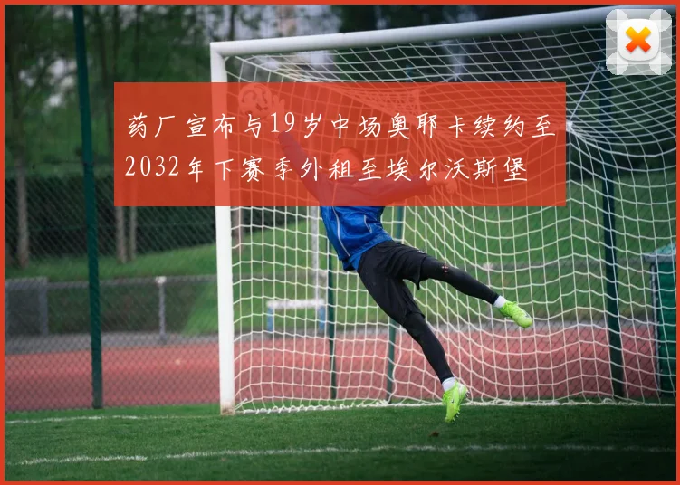 药厂宣布与19岁中场奥耶卡续约至2032年下赛季外租至埃尔沃斯堡