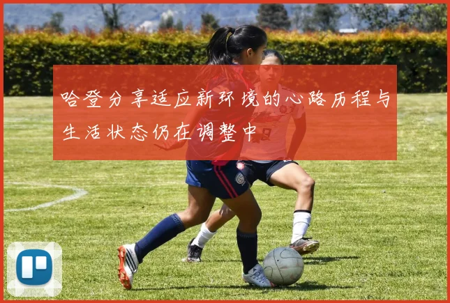 哈登分享适应新环境的心路历程与生活状态仍在调整中