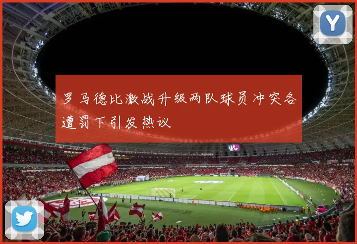罗马德比激战升级两队球员冲突各遭罚下引发热议