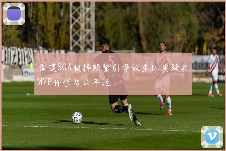 雷霆SGA假摔频繁引争议多队质疑其MVP价值与公平性