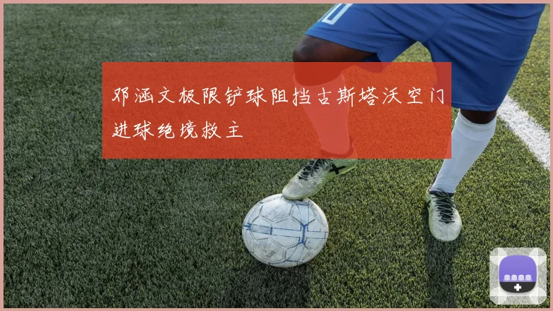 邓涵文极限铲球阻挡古斯塔沃空门进球绝境救主