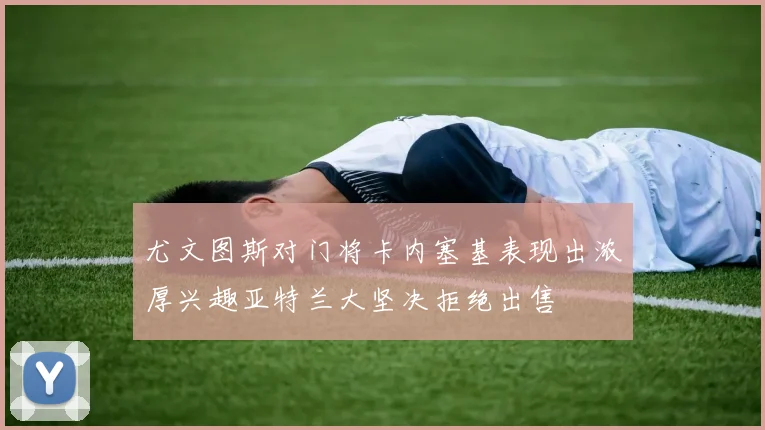 尤文图斯对门将卡内塞基表现出浓厚兴趣亚特兰大坚决拒绝出售
