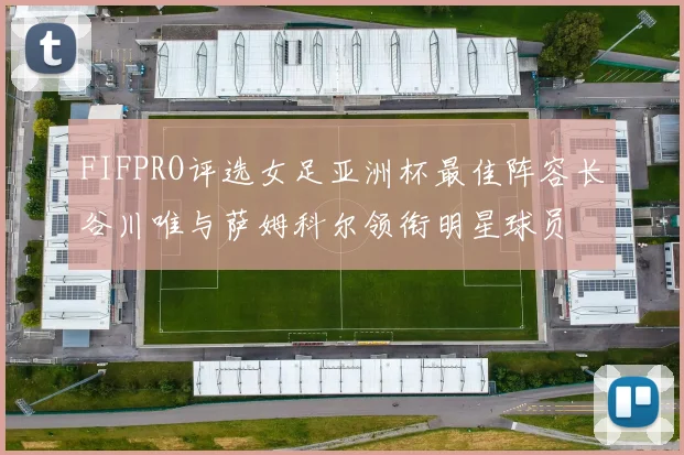 FIFPRO评选女足亚洲杯最佳阵容长谷川唯与萨姆科尔领衔明星球员