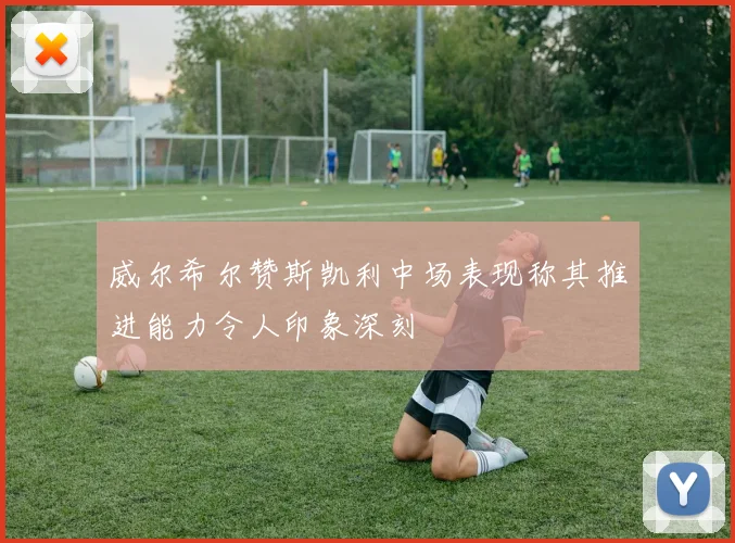 威尔希尔赞斯凯利中场表现称其推进能力令人印象深刻