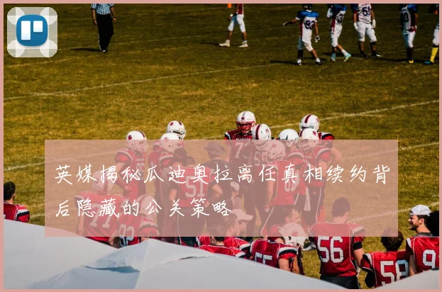 英媒揭秘瓜迪奥拉离任真相续约背后隐藏的公关策略