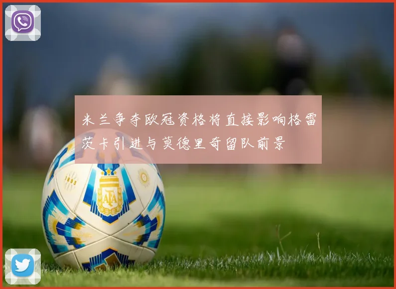 米兰争夺欧冠资格将直接影响格雷茨卡引进与莫德里奇留队前景