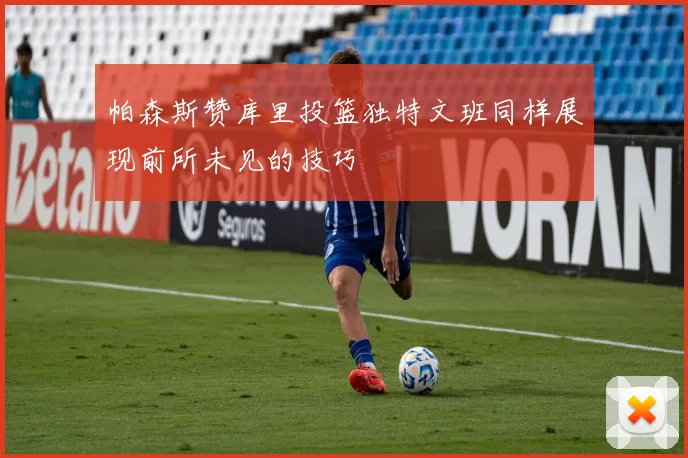帕森斯赞库里投篮独特文班同样展现前所未见的技巧