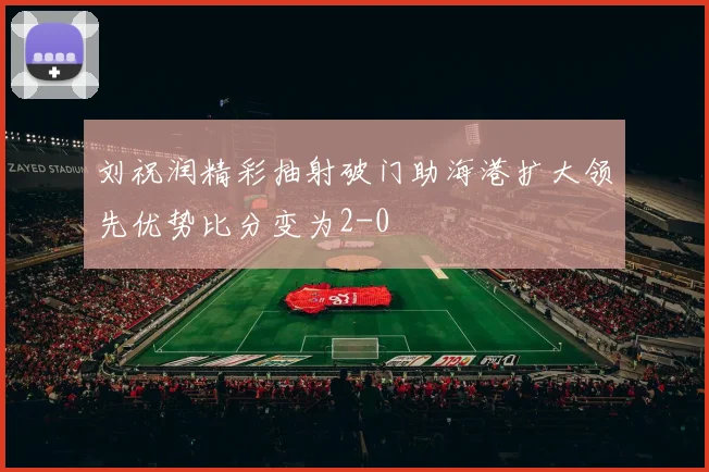 刘祝润精彩抽射破门助海港扩大领先优势比分变为2-0
