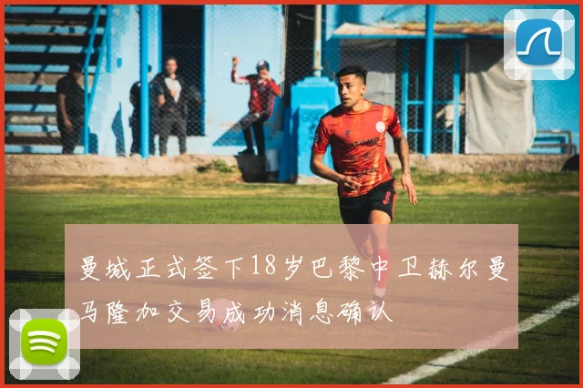 曼城正式签下18岁巴黎中卫赫尔曼马隆加交易成功消息确认