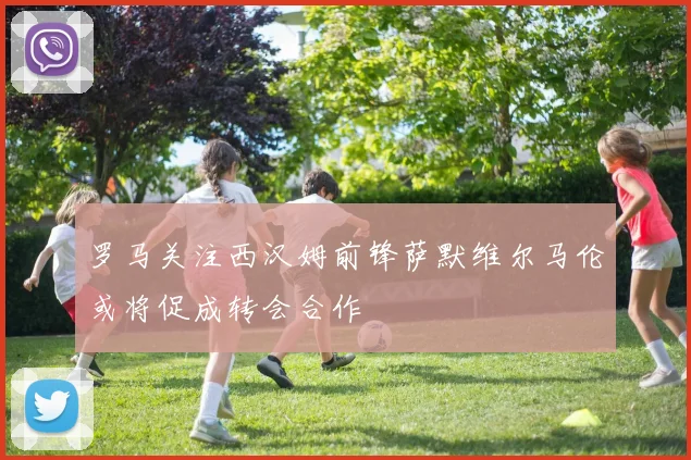 罗马关注西汉姆前锋萨默维尔马伦或将促成转会合作