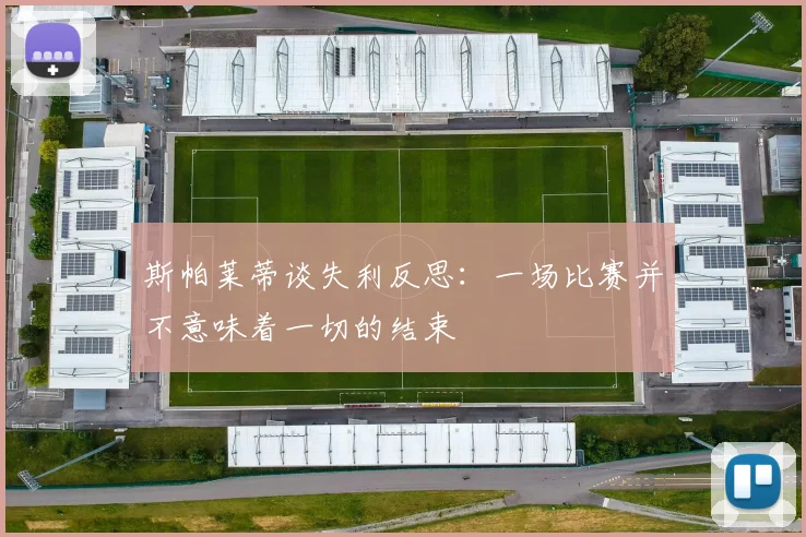 斯帕莱蒂谈失利反思：一场比赛并不意味着一切的结束