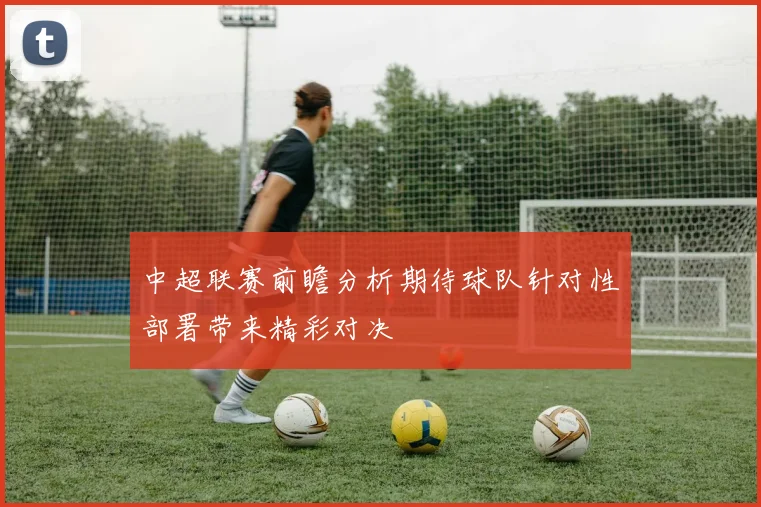 中超联赛前瞻分析期待球队针对性部署带来精彩对决