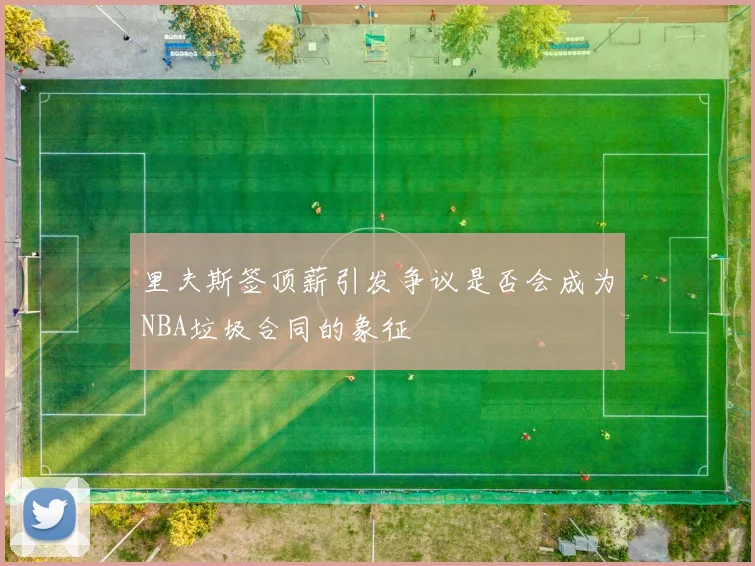 里夫斯签顶薪引发争议是否会成为NBA垃圾合同的象征