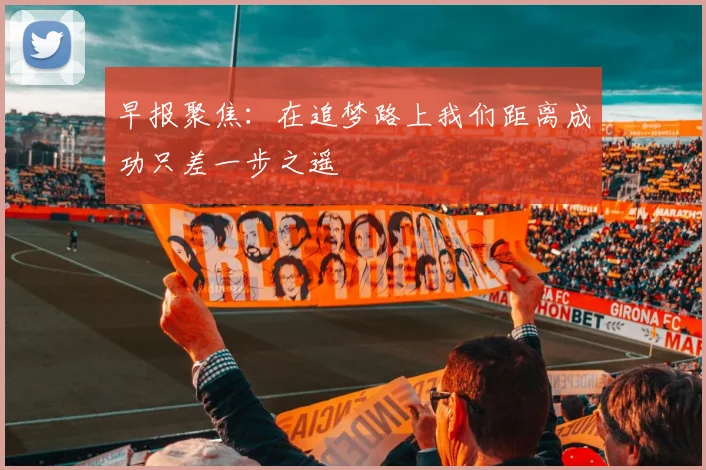 早报聚焦：在追梦路上我们距离成功只差一步之遥