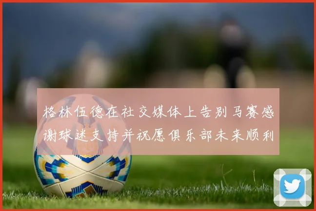 格林伍德在社交媒体上告别马赛感谢球迷支持并祝愿俱乐部未来顺利