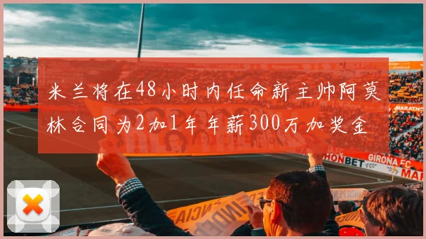 米兰将在48小时内任命新主帅阿莫林合同为2加1年年薪300万加奖金