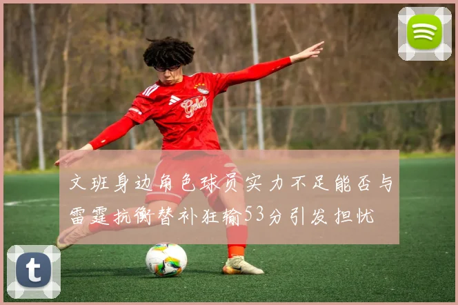 文班身边角色球员实力不足能否与雷霆抗衡替补狂输53分引发担忧