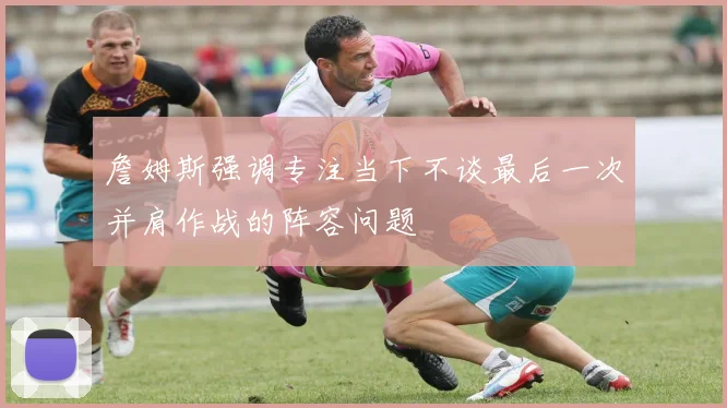 詹姆斯强调专注当下不谈最后一次并肩作战的阵容问题