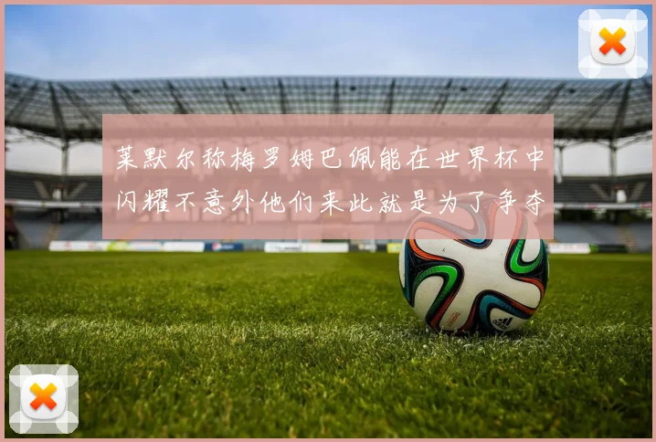 莱默尔称梅罗姆巴佩能在世界杯中闪耀不意外他们来此就是为了争夺最佳球员