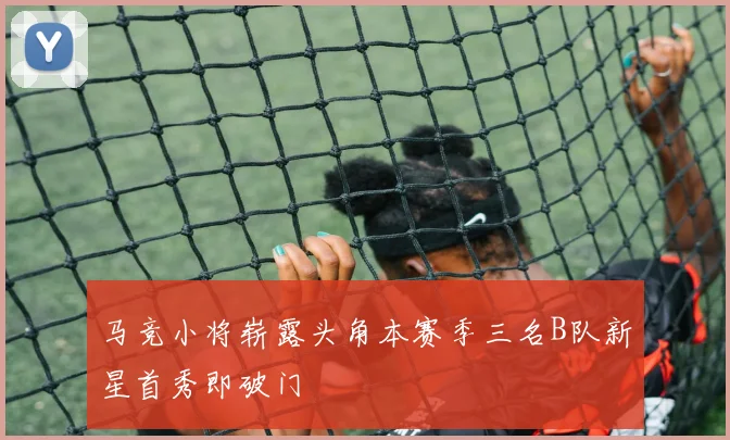 马竞小将崭露头角本赛季三名B队新星首秀即破门