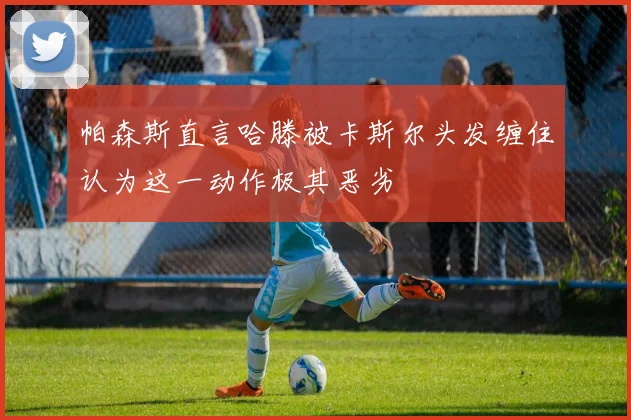 帕森斯直言哈滕被卡斯尔头发缠住认为这一动作极其恶劣