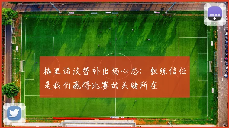 梅里诺谈替补出场心态：教练信任是我们赢得比赛的关键所在