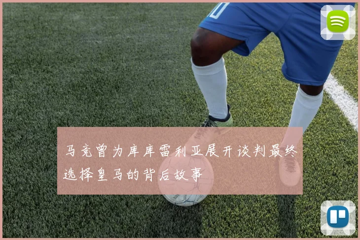 马竞曾为库库雷利亚展开谈判最终选择皇马的背后故事