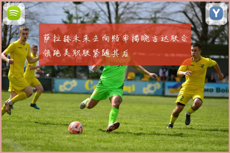 萨拉赫未来去向赔率揭晓吉达联合领跑美职联紧随其后