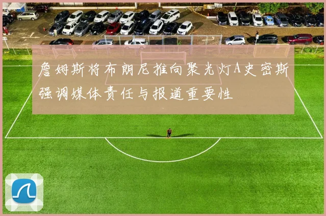 詹姆斯将布朗尼推向聚光灯A史密斯强调媒体责任与报道重要性