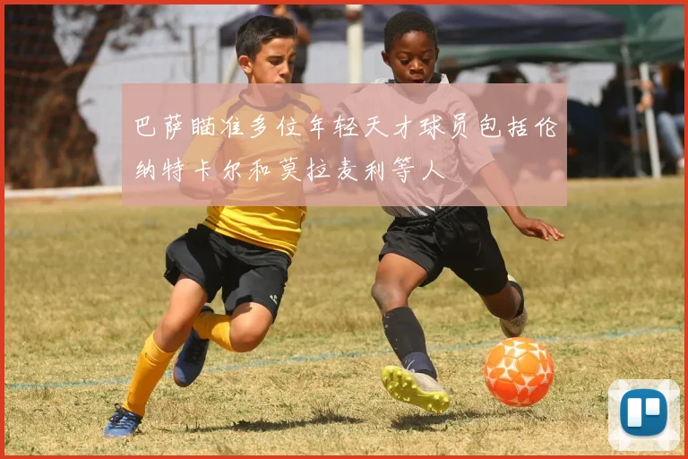 巴萨瞄准多位年轻天才球员包括伦纳特卡尔和莫拉麦利等人