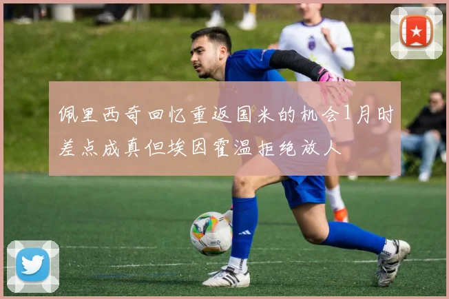 佩里西奇回忆重返国米的机会1月时差点成真但埃因霍温拒绝放人