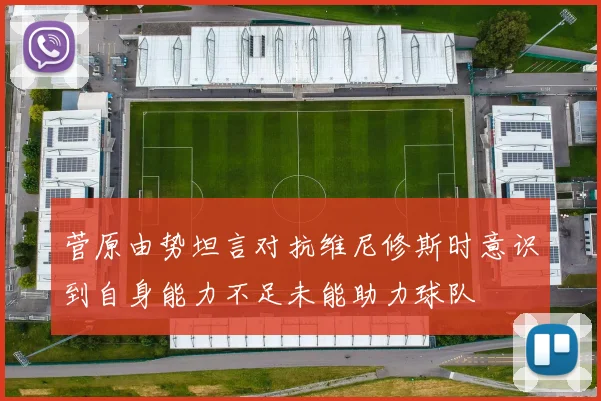 菅原由势坦言对抗维尼修斯时意识到自身能力不足未能助力球队