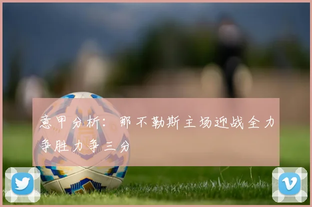 意甲分析：那不勒斯主场迎战全力争胜力争三分