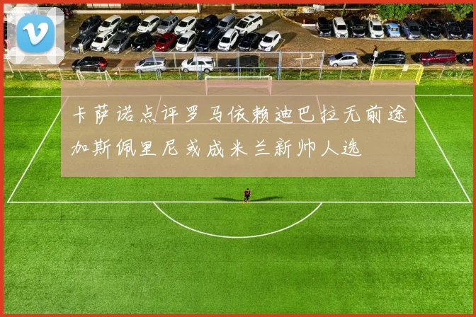 卡萨诺点评罗马依赖迪巴拉无前途加斯佩里尼或成米兰新帅人选