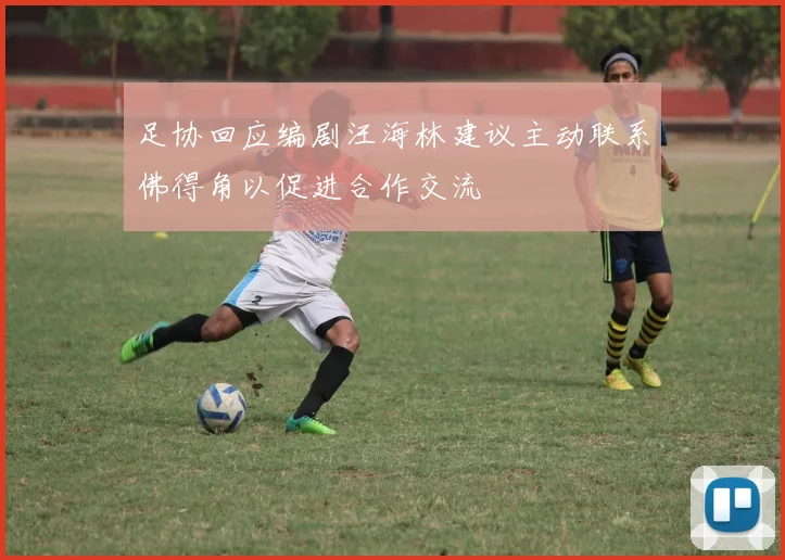 足协回应编剧汪海林建议主动联系佛得角以促进合作交流