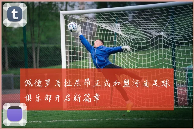 佩德罗马拉尼昂正式加盟河南足球俱乐部开启新篇章
